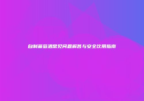 自制葡萄酒常见问题解答与安全饮用指南