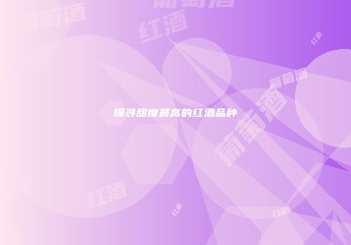 探寻甜度最高的红酒品种