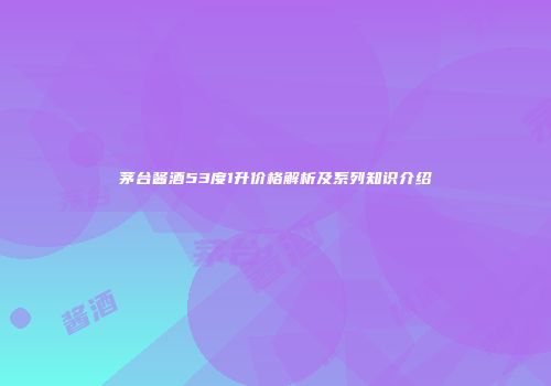 茅台酱酒53度1升价格解析及系列知识介绍