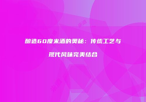 酿造60度米酒的奥秘：传统工艺与现代风味完美结合