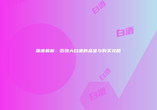 深度解析：后劲大白酒的品鉴与购买攻略