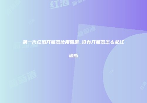 第一代红酒开瓶器使用图解_没有开瓶器怎么起红酒瓶