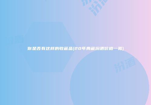 你是否有这样的收藏品(20年典藏汾酒价格一览)