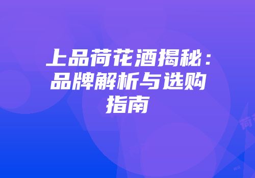 上品荷花酒揭秘：品牌解析与选购指南