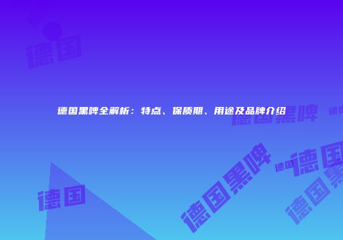 德国黑啤全解析：特点、保质期、用途及品牌介绍