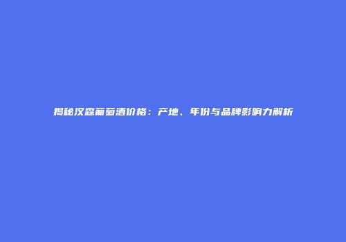 揭秘汉森葡萄酒价格：产地、年份与品牌影响力解析