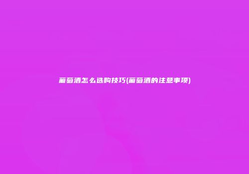 葡萄酒怎么选购技巧(葡萄酒的注意事项)