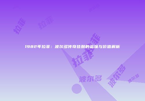1982年拉菲：波尔多传奇佳酿的品味与价值解析