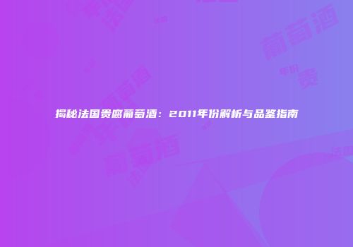 揭秘法国贵腐葡萄酒：2011年份解析与品鉴指南