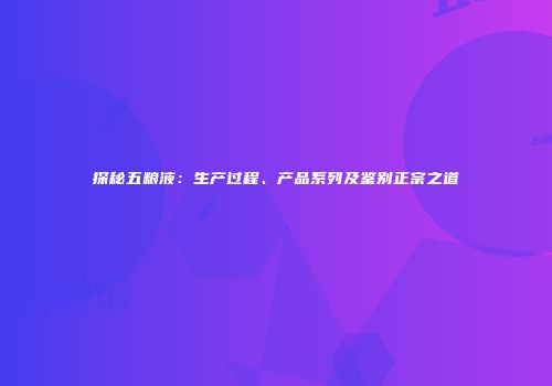 探秘五粮液：生产过程、产品系列及鉴别正宗之道