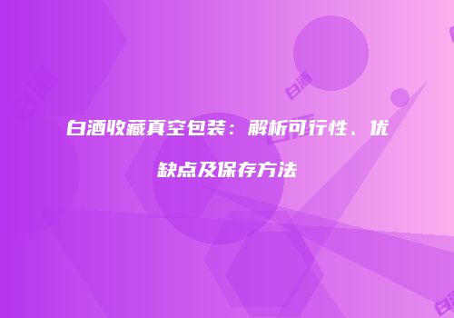 白酒收藏真空包装：解析可行性、优缺点及保存方法