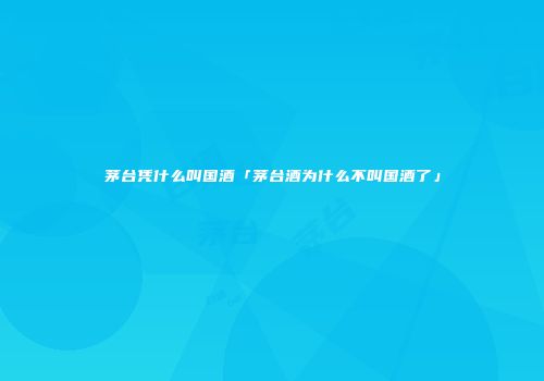 茅台凭什么叫国酒「茅台酒为什么不叫国酒了」