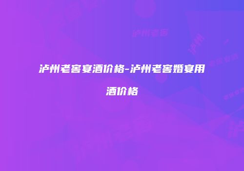 泸州老窖宴酒价格-泸州老窖婚宴用酒价格