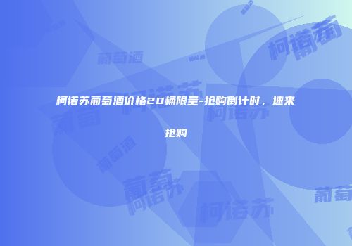 柯诺苏葡萄酒价格20桶限量-抢购倒计时，速来抢购
