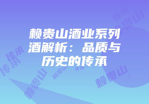 赖贵山酒业系列酒解析：品质与历史的传承