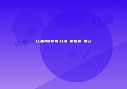 红酒销售数据,红酒 销售额 酒业