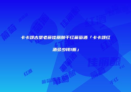 卡卡颂古堡老藤佳丽酿干红葡萄洒「卡卡颂红酒多少钱1瓶」
