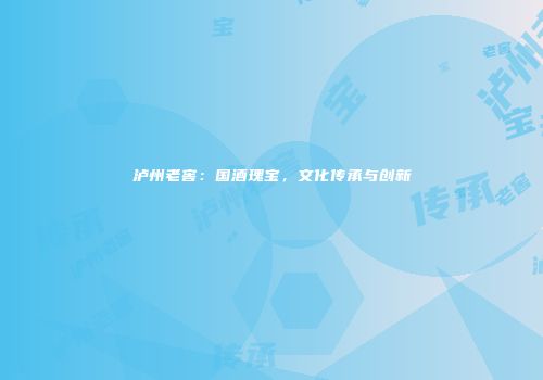泸州老窖：国酒瑰宝，文化传承与创新