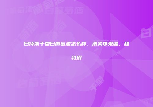 白诗南干型白葡萄酒怎么样，清爽水果糖，超特别