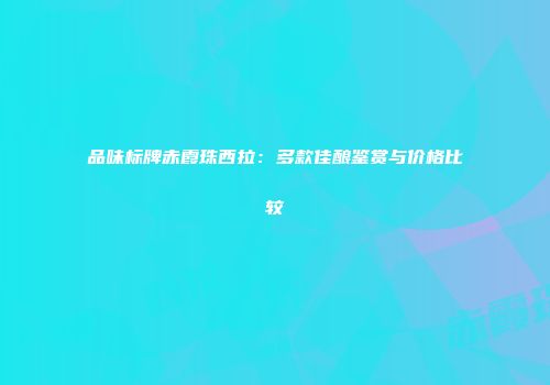 品味标牌赤霞珠西拉：多款佳酿鉴赏与价格比较