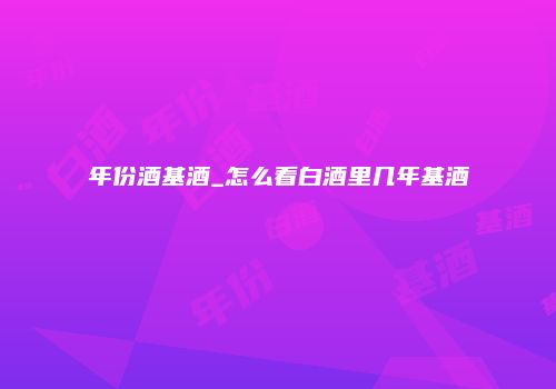 年份酒基酒_怎么看白酒里几年基酒