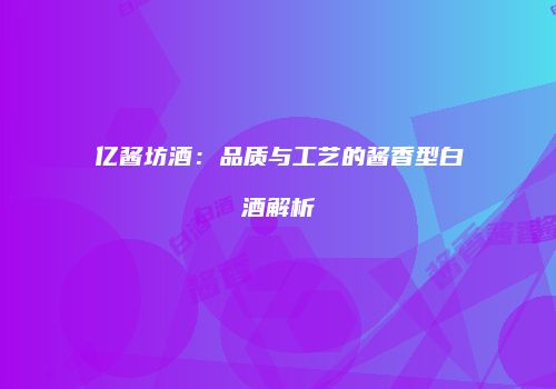 亿酱坊酒：品质与工艺的酱香型白酒解析