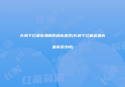 长城干红葡萄酒解百纳木盒装(长城干红葡萄酒木盒装多少钱)