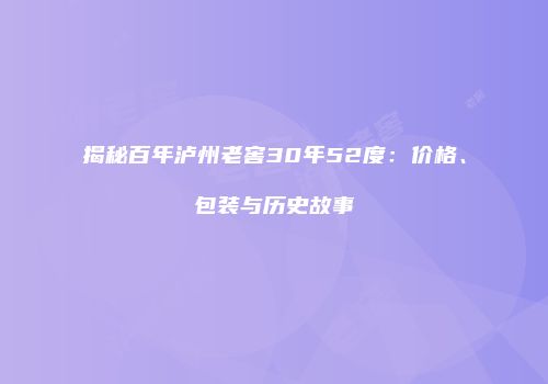 揭秘百年泸州老窖30年52度：价格、包装与历史故事