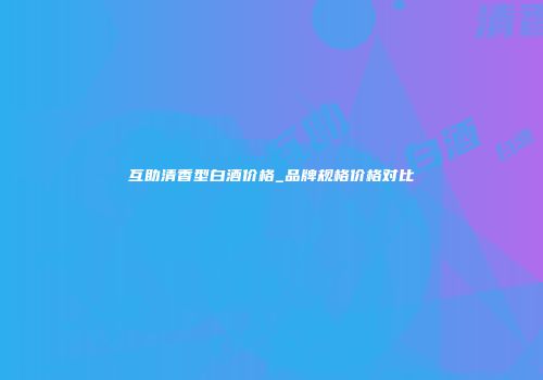 互助清香型白酒价格_品牌规格价格对比