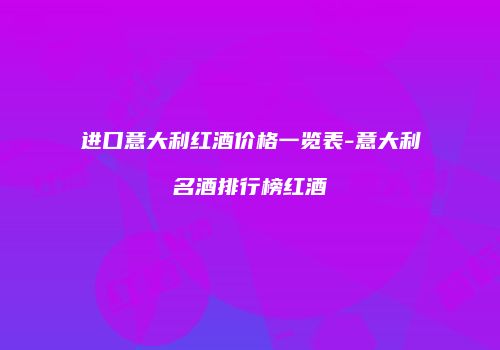 进口意大利红酒价格一览表-意大利名酒排行榜红酒