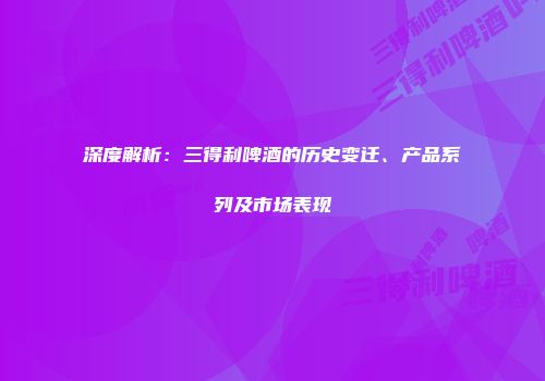 深度解析：三得利啤酒的历史变迁、产品系列及市场表现