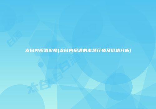 太白内招酒价格(太白内招酒的市场行情及价格分析)