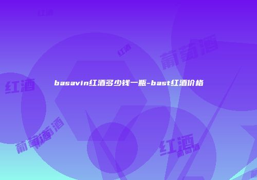 basavin红酒多少钱一瓶-bast红酒价格