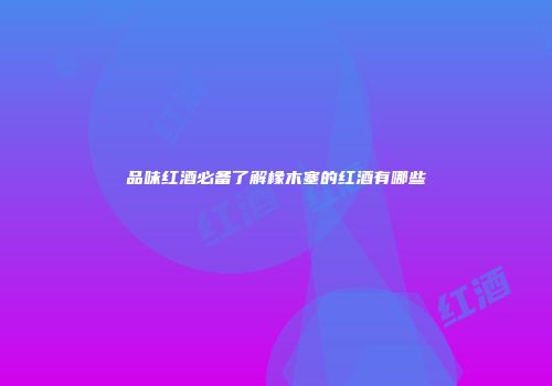 品味红酒必备了解橡木塞的红酒有哪些