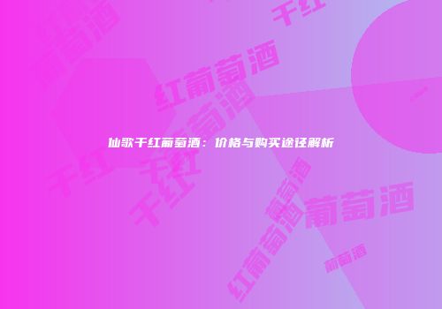 仙歌干红葡萄酒：价格与购买途径解析