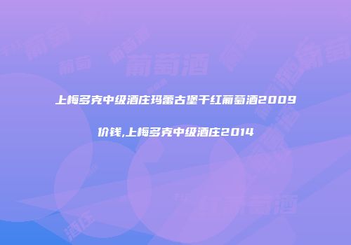 上梅多克中级酒庄玛蕾古堡干红葡萄酒2009价钱,上梅多克中级酒庄2014