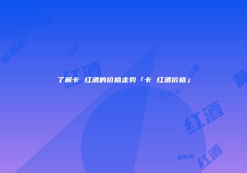 了解卡 红酒的价格走势「卡 红酒价格」