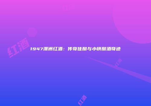 1947澳洲红酒：传奇佳酿与小镇酿酒奇迹