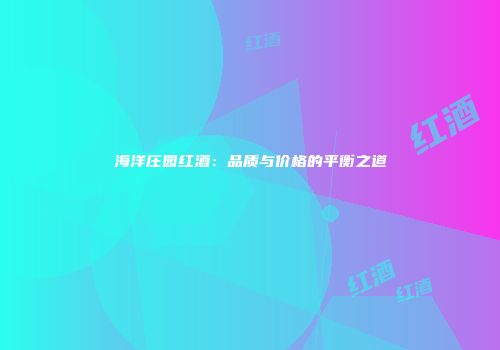 海洋庄园红酒：品质与价格的平衡之道