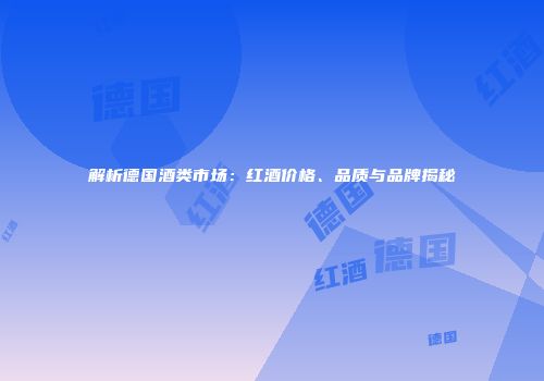 解析德国酒类市场：红酒价格、品质与品牌揭秘
