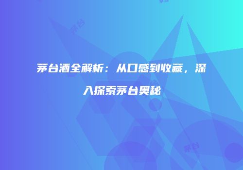 茅台酒全解析：从口感到收藏，深入探索茅台奥秘
