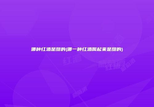 哪种红酒是甜的(哪一种红酒喝起来是甜的)