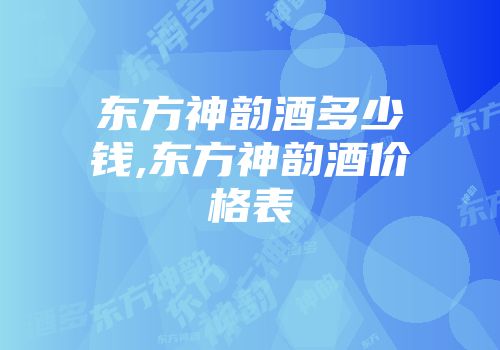 东方神韵酒多少钱,东方神韵酒价格表