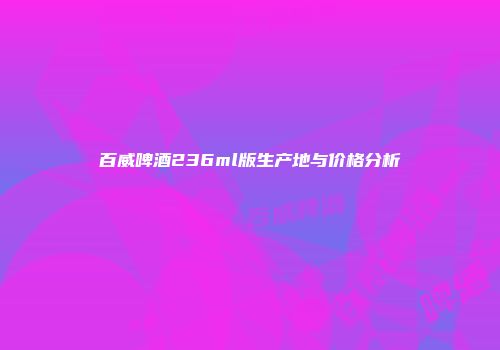 百威啤酒236ml版生产地与价格分析
