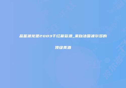 品鉴波龙堡2003干红葡萄酒_来自法国波尔多的顶级美酒
