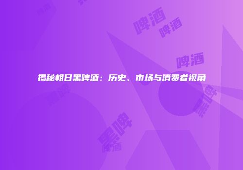 揭秘朝日黑啤酒：历史、市场与消费者视角