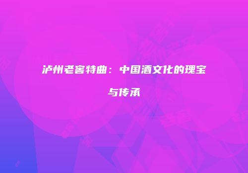 泸州老窖特曲：中国酒文化的瑰宝与传承