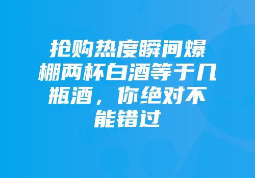 抢购热度瞬间爆棚两杯白酒等于几瓶酒，你绝对不能错过