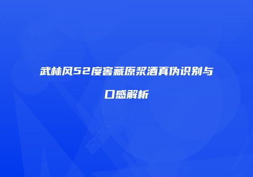 武林风52度窖藏原浆酒真伪识别与口感解析