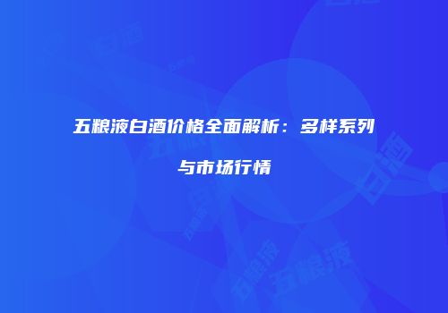 五粮液白酒价格全面解析：多样系列与市场行情